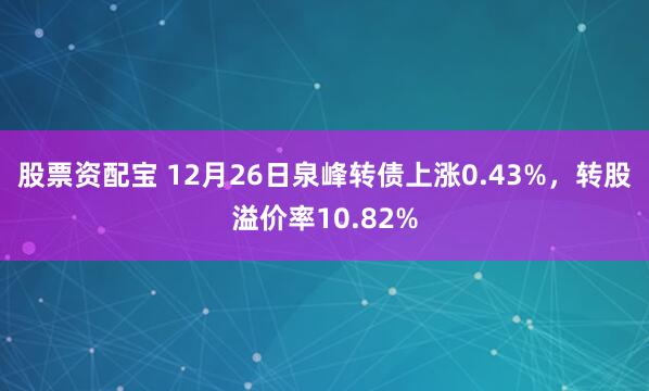 股票资配宝 12月26日泉峰转债上涨0.43%，转股溢价率10.82%