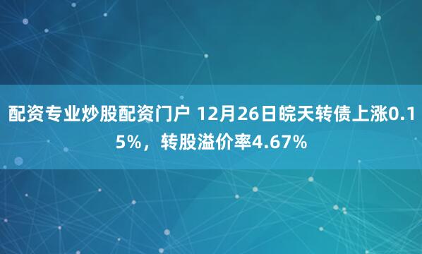 配资专业炒股配资门户 12月26日皖天转债上涨0.15%，转股溢价率4.67%