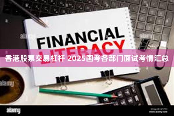 香港股票交易杠杆 2025国考各部门面试考情汇总