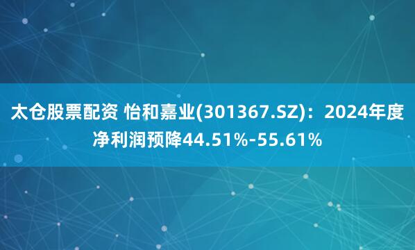 太仓股票配资 怡和嘉业(301367.SZ)：2024年度净利润预降44.51%-55.61%