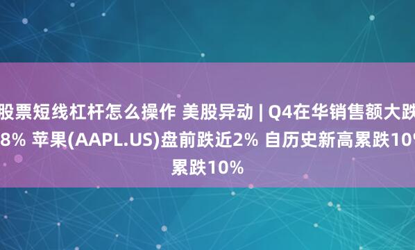 股票短线杠杆怎么操作 美股异动 | Q4在华销售额大跌18% 苹果(AAPL.US)盘前跌近2% 自历史新高累跌10%