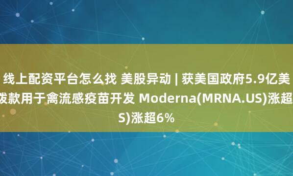 线上配资平台怎么找 美股异动 | 获美国政府5.9亿美元拨款用于禽流感疫苗开发 Moderna(MRNA.US)涨超6%