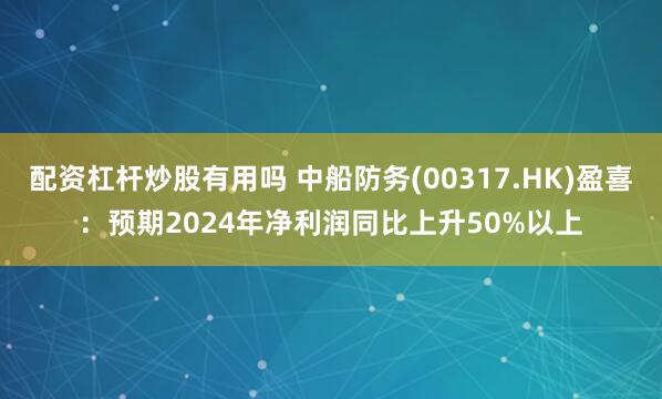 配资杠杆炒股有用吗 中船防务(00317.HK)盈喜：预期2024年净利润同比上升50%以上