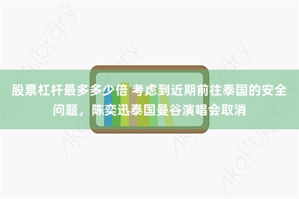 股票杠杆最多多少倍 考虑到近期前往泰国的安全问题，陈奕迅泰国曼谷演唱会取消