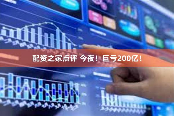 配资之家点评 今夜！巨亏200亿！