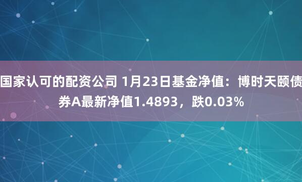 国家认可的配资公司 1月23日基金净值：博时天颐债券A最新净值1.4893，跌0.03%