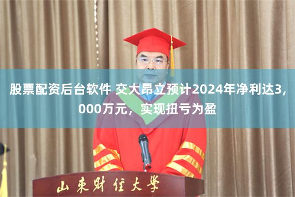 股票配资后台软件 交大昂立预计2024年净利达3,000万元，实现扭亏为盈