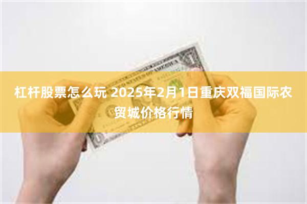 杠杆股票怎么玩 2025年2月1日重庆双福国际农贸城价格行情