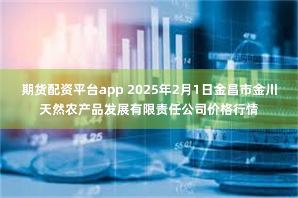 期货配资平台app 2025年2月1日金昌市金川天然农产品发展有限责任公司价格行情