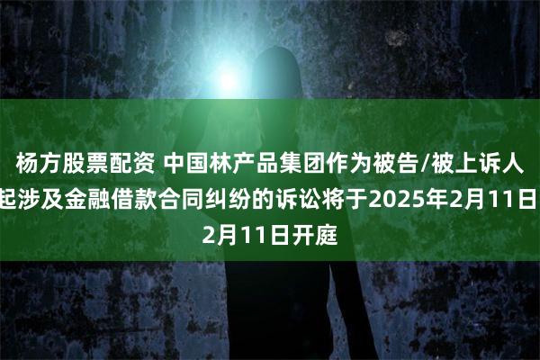 杨方股票配资 中国林产品集团作为被告/被上诉人的1起涉及金融借款合同纠纷的诉讼将于2025年2月11日开庭