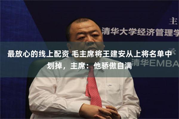 最放心的线上配资 毛主席将王建安从上将名单中划掉，主席：他骄傲自满