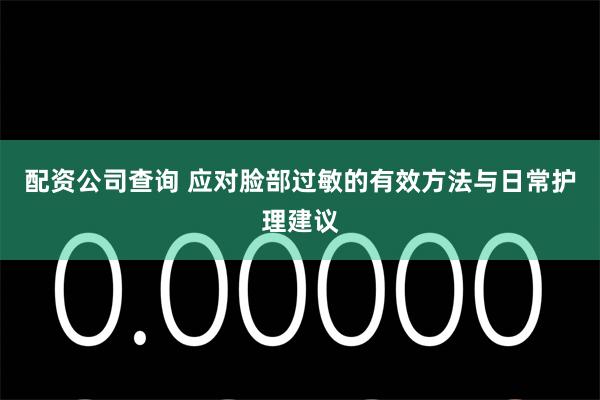 配资公司查询 应对脸部过敏的有效方法与日常护理建议