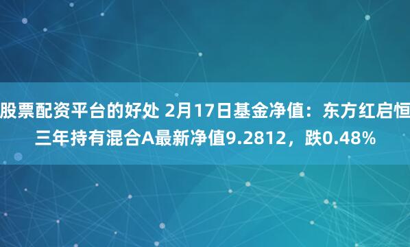 股票配资平台的好处 2月17日基金净值：东方红启恒三年持有混合A最新净值9.2812，跌0.48%