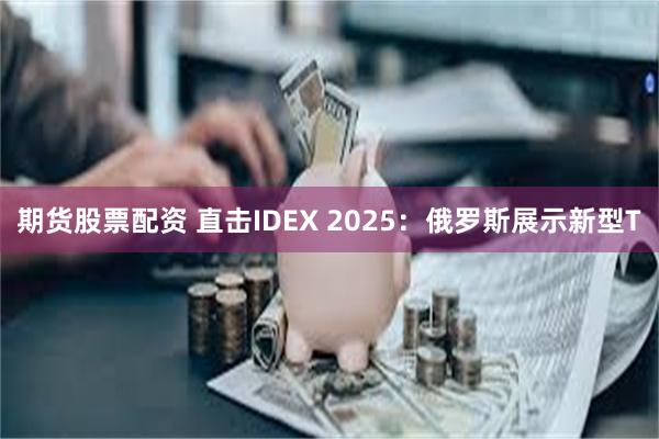 期货股票配资 直击IDEX 2025：俄罗斯展示新型T