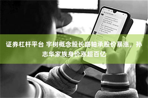 证券杠杆平台 宇树概念股长盛轴承股价暴涨，孙志华家族身价涨超百亿