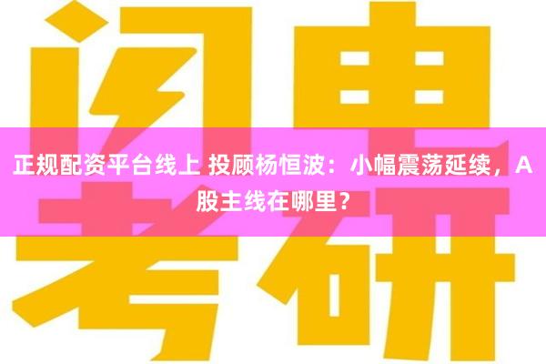 正规配资平台线上 投顾杨恒波：小幅震荡延续，A股主线在哪里？