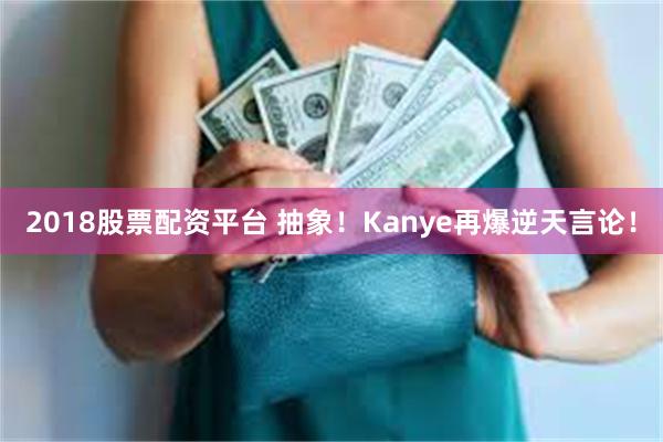 2018股票配资平台 抽象！Kanye再爆逆天言论！