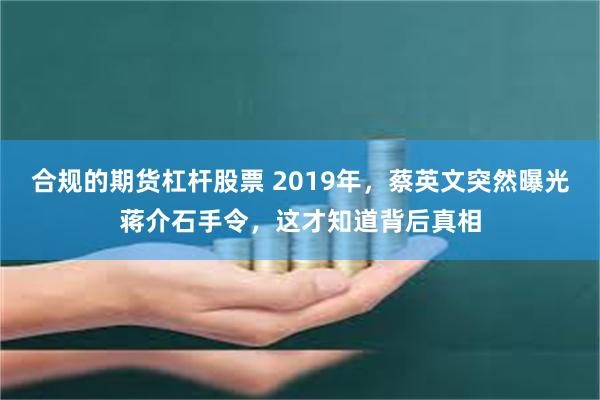 合规的期货杠杆股票 2019年，蔡英文突然曝光蒋介石手令，这才知道背后真相