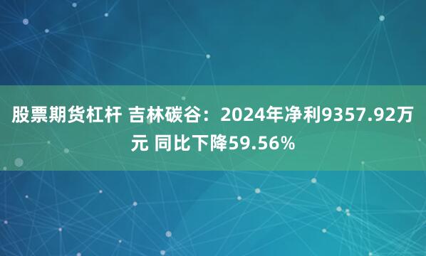 股票期货杠杆 吉林碳谷：2024年净利9357.92万元 同比下降59.56%