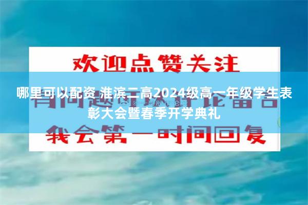 哪里可以配资 淮滨二高2024级高一年级学生表彰大会暨春季开学典礼