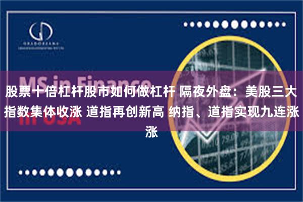 股票十倍杠杆股市如何做杠杆 隔夜外盘：美股三大指数集体收涨 道指再创新高 纳指、道指实现九连涨