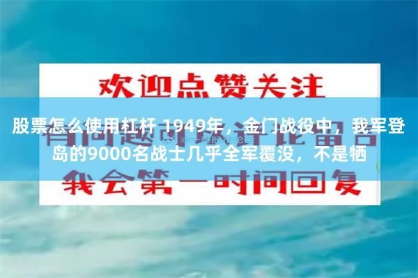 股票怎么使用杠杆 1949年，金门战役中，我军登岛的9000名战士几乎全军覆没，不是牺