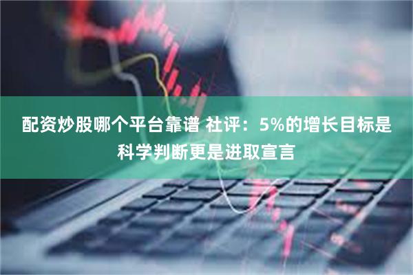 配资炒股哪个平台靠谱 社评：5%的增长目标是科学判断更是进取宣言