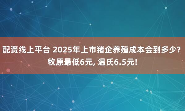 配资线上平台 2025年上市猪企养殖成本会到多少? 牧原最低6元, 温氏6.5元!