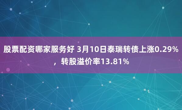 股票配资哪家服务好 3月10日泰瑞转债上涨0.29%，转股溢价率13.81%