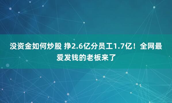 没资金如何炒股 挣2.6亿分员工1.7亿！全网最爱发钱的老板来了