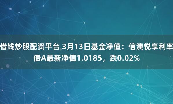 借钱炒股配资平台 3月13日基金净值：信澳悦享利率债A最新净值1.0185，跌0.02%